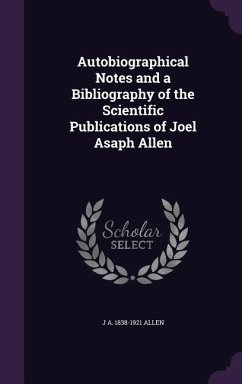 Autobiographical Notes and a Bibliography of the Scientific Publications of Joel Asaph Allen - Allen, J. A. 1838-1921