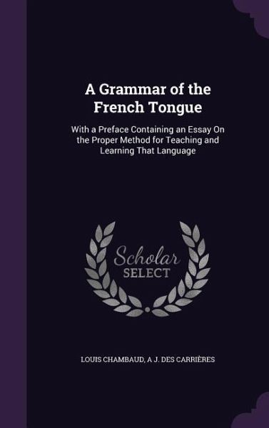 A Grammar of the French Tongue: With a Preface Containing an Essay On the Proper Method for Teaching and Learning That Language A Grammar of the French Tongue: With a Preface Containing an Essay On the Proper Method for Teaching and Learning That Language