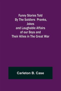 Funny Stories Told By The Soldiers Pranks, Jokes and Laughable Affairs of our Boys and theirAllies in the Great War - B. Case, Carleton