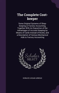 The Complete Cost-Keeper: Some Original Systems of Shop-Keeping or Factory Accounting, Together with an Exposition of the Advantages of Account - Arnold, Horace Lucian