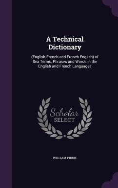 A Technical Dictionary: (English-French and French-English) of Sea Terms, Phrases and Words in the English and French Languages - Pirrie, William