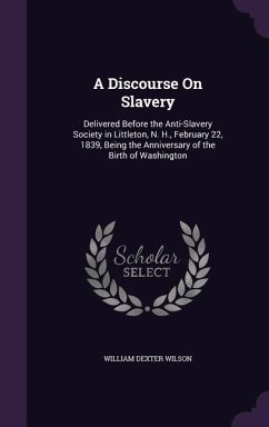 A Discourse On Slavery: Delivered Before the Anti-Slavery Society in Littleton, N. H., February 22, 1839, Being the Anniversary of the Birth o - Wilson, William Dexter