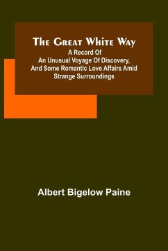 The great white way; A record of an unusual voyage of discovery, and some romantic love affairs amid strange surroundings - Bigelow Paine, Albert