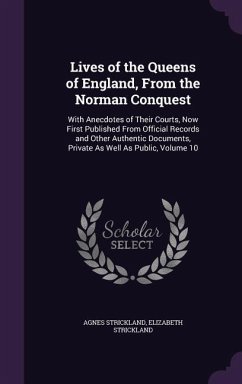 Lives of the Queens of England, From the Norman Conquest: With Anecdotes of Their Courts, Now First Published From Official Records and Other Authenti - Strickland, Agnes; Strickland, Elizabeth