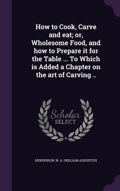 How to Cook, Carve and eat; or, Wholesome Food, and how to Prepare it for the Table ... To Which is Added a Chapter on the art of Carving ..