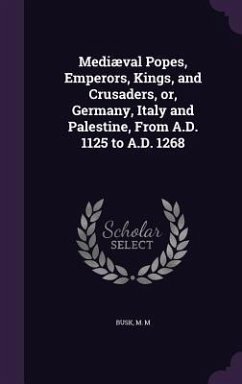 Mediæval Popes, Emperors, Kings, and Crusaders, or, Germany, Italy and Palestine, From A.D. 1125 to A.D. 1268 - Busk, M. M.