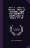 Notes of a Course of Nineteen Lectures On Natural Philosophy Delivered at Guy's Hospital During the Session 1872-73
