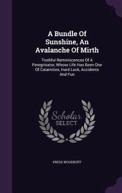 A Bundle Of Sunshine, An Avalanche Of Mirth: Truthful Reminiscences Of A Peregrinator, Whose Life Has Been One Of Calamities, Hard Luck, Accidents And - Woodruff, Press