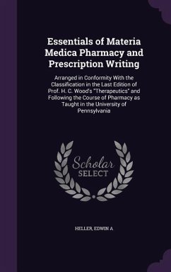 Essentials of Materia Medica Pharmacy and Prescription Writing: Arranged in Conformity With the Classification in the Last Edition of Prof. H. C. Wood - A, Heller Edwin