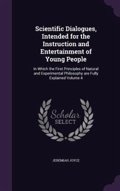 Scientific Dialogues, Intended for the Instruction and Entertainment of Young People: In Which the First Principles of Natural and Experimental Philos - Joyce, Jeremiah