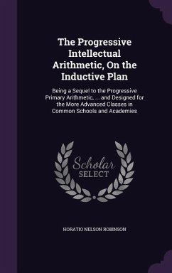 The Progressive Intellectual Arithmetic, On the Inductive Plan: Being a Sequel to the Progressive Primary Arithmetic, ... and Designed for the More Ad - Robinson, Horatio Nelson