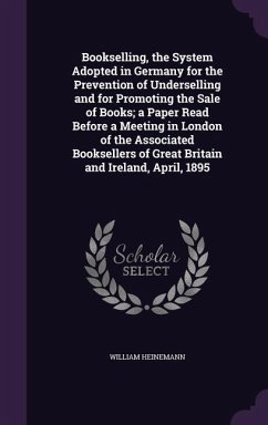 Bookselling, the System Adopted in Germany for the Prevention of Underselling and for Promoting the Sale of Books; a Paper Read Before a Meeting in Lo - Heinemann, William