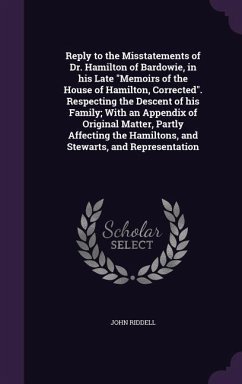 Reply to the Misstatements of Dr. Hamilton of Bardowie, in his Late Memoirs of the House of Hamilton, Corrected. Respecting the Descent of his Family; - Riddell, John