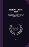 The Little Liturgy-book: Being A Manual Of Altar Devotions, For Those Who Are Present At The Holy Eucharist. By B.h.t