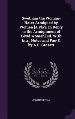 Swetnam the Woman-Hater Arraigned by Women [A Play, in Reply to the Arraignment of Lewd Women] Ed. With Intr., Notes and Fac-S. by A.B. Grosart - Swetnam, Joseph