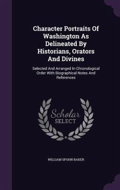 Character Portraits Of Washington As Delineated By Historians, Orators And Divines: Selected And Arranged In Chronological Order With Biographical Not - Baker, William Spohn