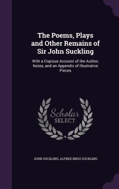 The Poems, Plays and Other Remains of Sir John Suckling: With a Copious Account of the Author, Notes, and an Appendix of Illustrative Pieces - Suckling, John; Suckling, Alfred Inigo