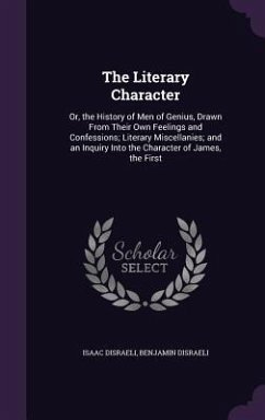 The Literary Character: Or, the History of Men of Genius, Drawn From Their Own Feelings and Confessions; Literary Miscellanies; and an Inquiry - Disraeli, Isaac; Disraeli, Benjamin