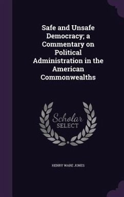 Safe and Unsafe Democracy; a Commentary on Political Administration in the American Commonwealths - Jones, Henry Ware