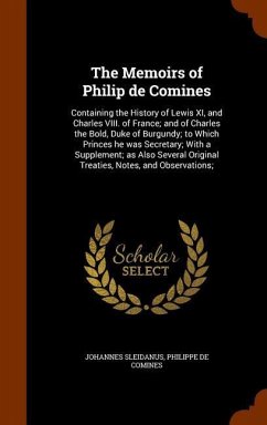 The Memoirs of Philip de Comines: Containing the History of Lewis XI, and Charles VIII. of France; and of Charles the Bold, Duke of Burgundy; to Which - Sleidanus, Johannes; Comines, Philippe De