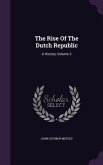The Rise Of The Dutch Republic: A History, Volume 3