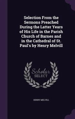 Selection From the Sermons Preached During the Latter Years of His Life in the Parish Church of Barnes and in the Cathedral of St. Paul's by Henry Melvill - Melvill, Henry