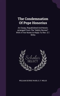 The Condemnation Of Pope Honorius: An Essay, Republished And Newly-arranged From The dublin Review. With A Few Notes In Reply To Rev. E.f. Willis - Ward, William George
