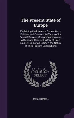 The Present State of Europe: Explaining the Interests, Connections, Political and Commercial Views of Its Several Powers: Comprehending Also, a Cle - Campbell, John