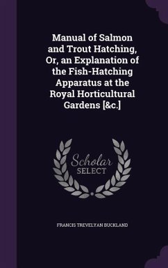 Manual of Salmon and Trout Hatching, Or, an Explanation of the Fish-Hatching Apparatus at the Royal Horticultural Gardens [&c.] - Buckland, Francis Trevelyan