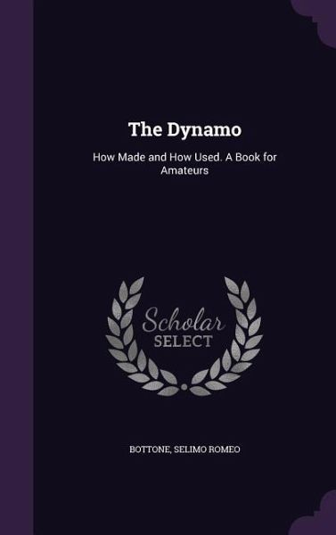 The Dynamo: How Made and How Used. A Book for Amateurs The Dynamo: How Made and How Used. A Book for Amateurs