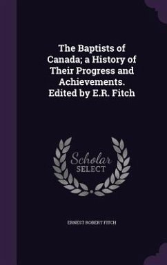 The Baptists of Canada; a History of Their Progress and Achievements. Edited by E.R. Fitch - Fitch, Ernest Robert