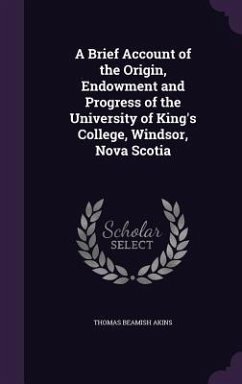 A Brief Account of the Origin, Endowment and Progress of the University of King's College, Windsor, Nova Scotia - Akins, Thomas Beamish