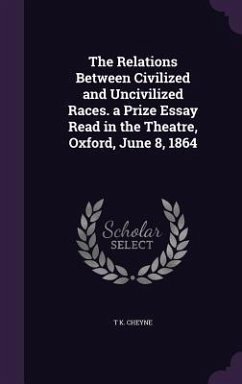 The Relations Between Civilized and Uncivilized Races. a Prize Essay Read in the Theatre, Oxford, June 8, 1864 - Cheyne, T. K.