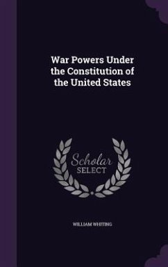 War Powers Under the Constitution of the United States - Whiting, William