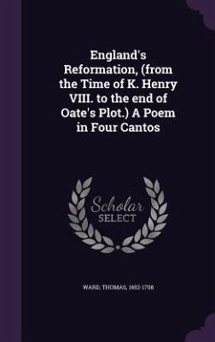 England's Reformation, (from the Time of K. Henry VIII. to the end of Oate's Plot.) A Poem in Four Cantos - Ward, Thomas