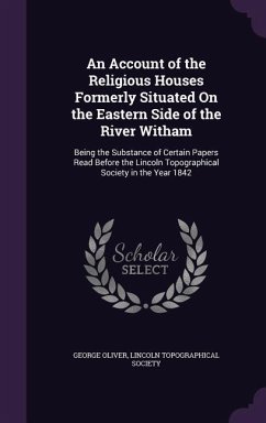 An Account of the Religious Houses Formerly Situated On the Eastern Side of the River Witham: Being the Substance of Certain Papers Read Before the Li - Oliver, George