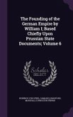 The Founding of the German Empire by William I; Based Chiefly Upon Prussian State Documents; Volume 6