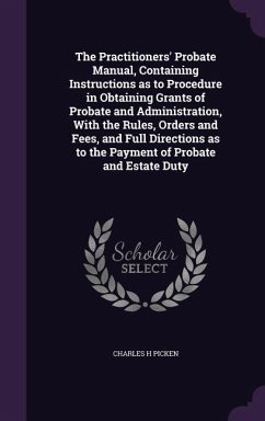 The Practitioners' Probate Manual, Containing Instructions as to Procedure in Obtaining Grants of Probate and Administration, With the Rules, Orders a - Picken, Charles H.