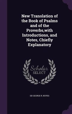 New Translation of the Book of Psalms and of the Proverbs, with Introductions, and Notes, Chiefly Explanatory - George R. Noyes, DD