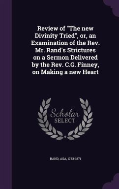 Review of The new Divinity Tried, or, an Examination of the Rev. Mr. Rand's Strictures on a Sermon Delivered by the Rev. C.G. Finney, on Making a new - Rand, Asa