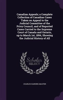 Canadian Appeals; a Complete Collection of Canadian Cases Taken on Appeal to the Judicial Committee of the Privy Council, and of Reported Cases Carrie - Master, Charles Harding