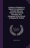 A History of England, in Which It Is Intended to Consider Men and Events On Christian Principles, by a Clergyman of the Church of England [H. Walter]
