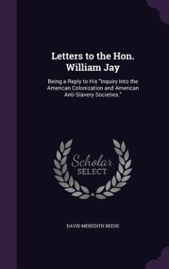 Letters to the Hon. William Jay: Being a Reply to His Inquiry Into the American Colonization and American Anti-Slavery Societies. - Reese, David Meredith