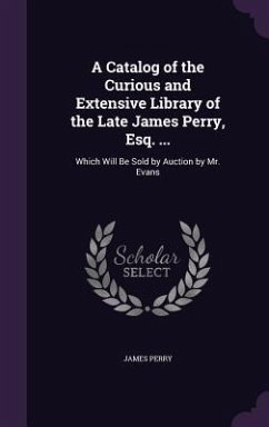 A Catalog of the Curious and Extensive Library of the Late James Perry, Esq. ...: Which Will Be Sold by Auction by Mr. Evans - Perry, James