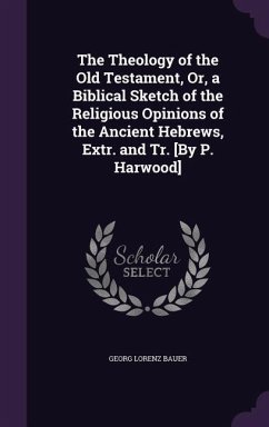 The Theology of the Old Testament, Or, a Biblical Sketch of the Religious Opinions of the Ancient Hebrews, Extr. and Tr. [By P. Harwood] - Bauer, Georg Lorenz