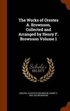 The Works of Orestes A. Brownson, Collected and Arranged by Henry F. Brownson Volume 1 - Brownson, Orestes Augustus; Brownson, Henry F