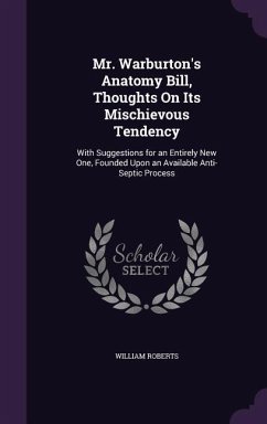 Mr. Warburton's Anatomy Bill, Thoughts On Its Mischievous Tendency: With Suggestions for an Entirely New One, Founded Upon an Available Anti-Septic Pr - Roberts, William