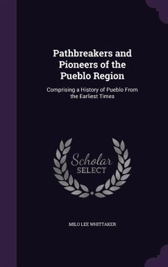 Pathbreakers and Pioneers of the Pueblo Region: Comprising a History of Pueblo From the Earliest Times - Whittaker, Milo Lee