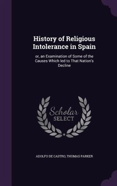 History of Religious Intolerance in Spain: or, an Examination of Some of the Causes Which led to That Nation's Decline - Castro, Adolfo De; Parker, Thomas