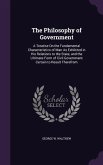 The Philosophy of Government: A Treatise On the Fundamental Characteristics of Man As Exhibited in His Relations to the State, and the Ultimate Form